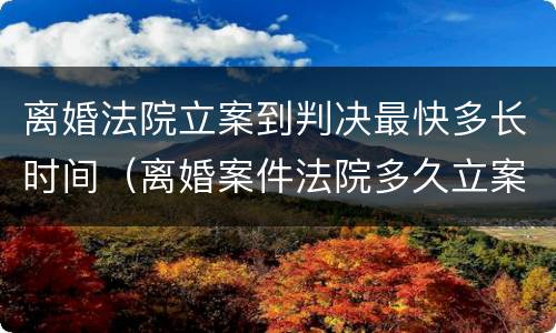 离婚法院立案到判决最快多长时间（离婚案件法院多久立案）
