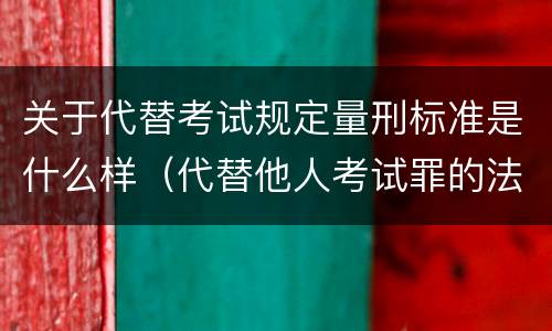 关于代替考试规定量刑标准是什么样（代替他人考试罪的法律规定）