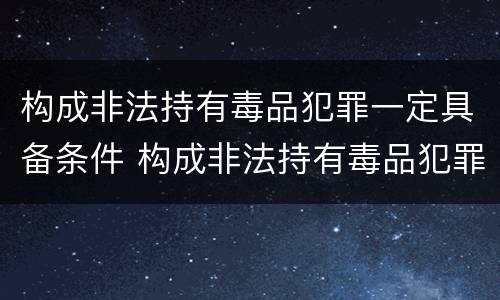 构成非法持有毒品犯罪一定具备条件 构成非法持有毒品犯罪一定具备条件吗