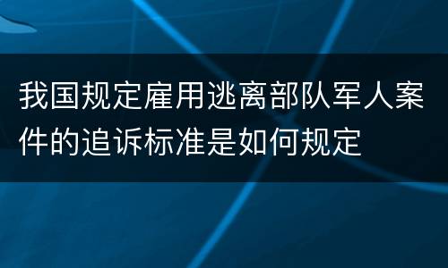 我国规定雇用逃离部队军人案件的追诉标准是如何规定