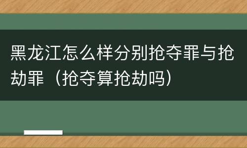 黑龙江怎么样分别抢夺罪与抢劫罪（抢夺算抢劫吗）