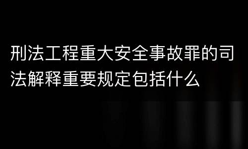 刑法工程重大安全事故罪的司法解释重要规定包括什么