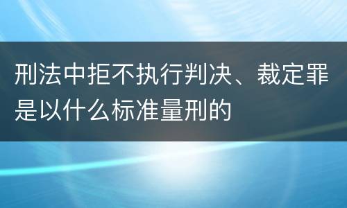 刑法中拒不执行判决、裁定罪是以什么标准量刑的