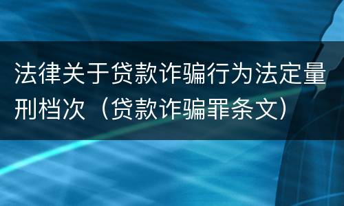 法律关于贷款诈骗行为法定量刑档次（贷款诈骗罪条文）