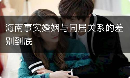 海南事实婚姻与同居关系的差别到底