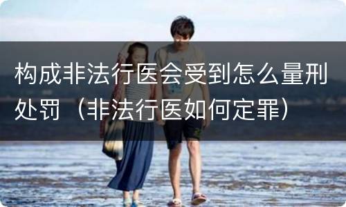构成非法行医会受到怎么量刑处罚（非法行医如何定罪）
