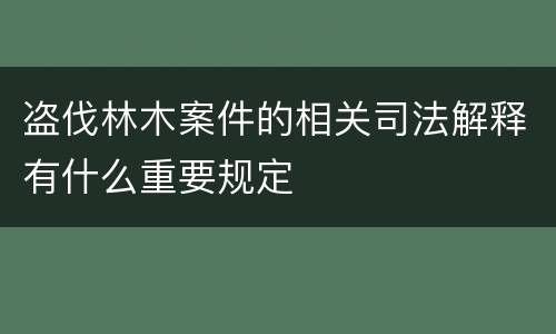 盗伐林木案件的相关司法解释有什么重要规定