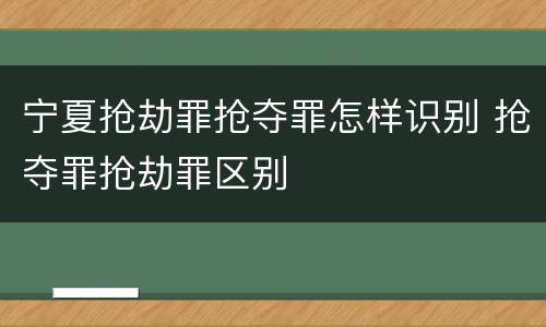 宁夏抢劫罪抢夺罪怎样识别 抢夺罪抢劫罪区别