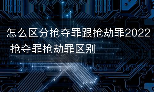 怎么区分抢夺罪跟抢劫罪2022 抢夺罪抢劫罪区别