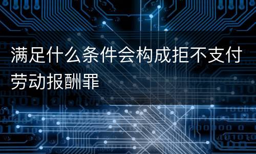 满足什么条件会构成拒不支付劳动报酬罪