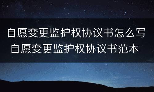 自愿变更监护权协议书怎么写 自愿变更监护权协议书范本