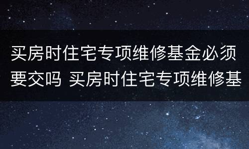 买房时住宅专项维修基金必须要交吗 买房时住宅专项维修基金必须要交吗为什么