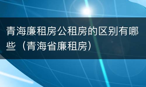 青海廉租房公租房的区别有哪些（青海省廉租房）