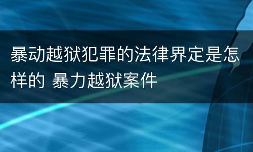 暴动越狱犯罪的法律界定是怎样的 暴力越狱案件