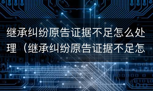 继承纠纷原告证据不足怎么处理（继承纠纷原告证据不足怎么处理呢）