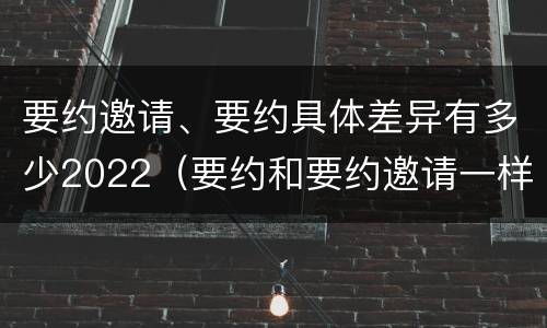 要约邀请、要约具体差异有多少2022（要约和要约邀请一样吗）