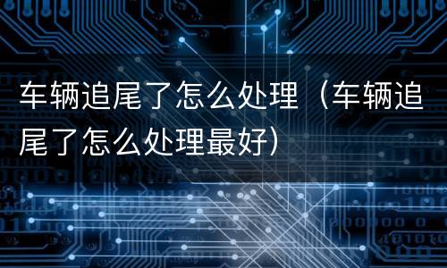 车辆追尾了怎么处理（车辆追尾了怎么处理最好）
