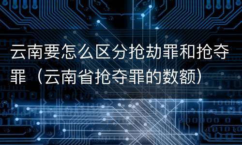 云南要怎么区分抢劫罪和抢夺罪（云南省抢夺罪的数额）