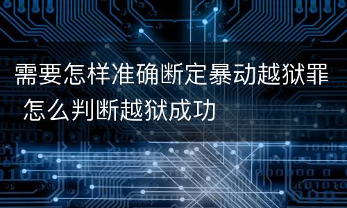 需要怎样准确断定暴动越狱罪 怎么判断越狱成功