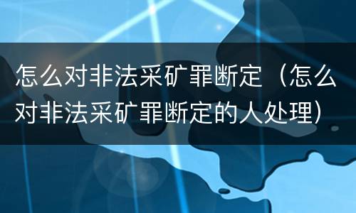 怎么对非法采矿罪断定（怎么对非法采矿罪断定的人处理）