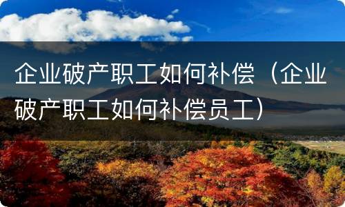 企业破产职工如何补偿（企业破产职工如何补偿员工）