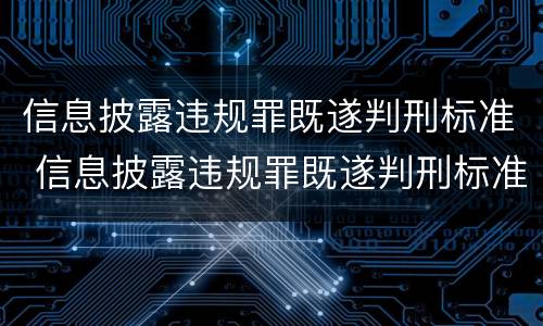 信息披露违规罪既遂判刑标准 信息披露违规罪既遂判刑标准最新
