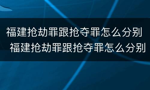 福建抢劫罪跟抢夺罪怎么分别 福建抢劫罪跟抢夺罪怎么分别判刑