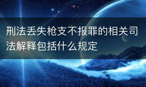 刑法丢失枪支不报罪的相关司法解释包括什么规定