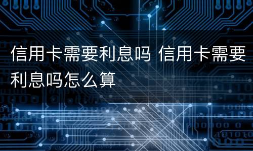 信用卡需要利息吗 信用卡需要利息吗怎么算