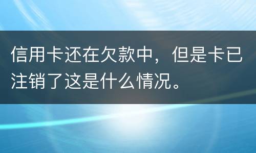 信用卡还在欠款中，但是卡已注销了这是什么情况。
