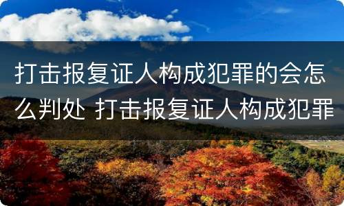 打击报复证人构成犯罪的会怎么判处 打击报复证人构成犯罪的会怎么判处呢
