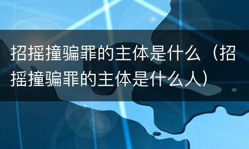 招摇撞骗罪的主体是什么（招摇撞骗罪的主体是什么人）