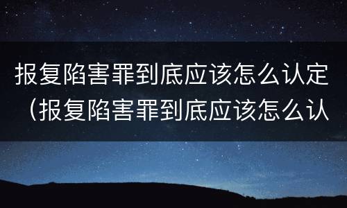 报复陷害罪到底应该怎么认定（报复陷害罪到底应该怎么认定呢）