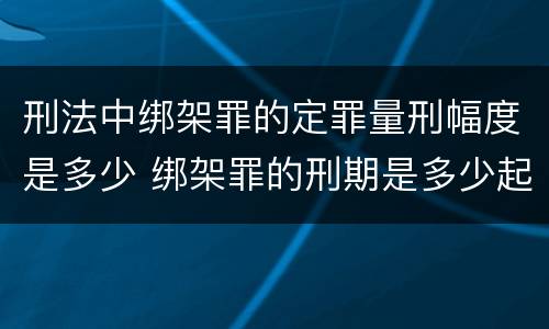 刑法中绑架罪的定罪量刑幅度是多少 绑架罪的刑期是多少起