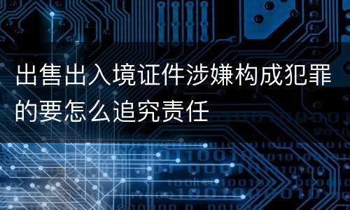 出售出入境证件涉嫌构成犯罪的要怎么追究责任