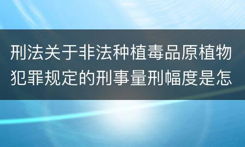刑法关于非法种植毒品原植物犯罪规定的刑事量刑幅度是怎样的