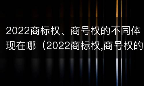 2022商标权、商号权的不同体现在哪（2022商标权,商号权的不同体现在哪些方面）