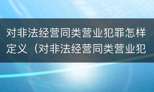 对非法经营同类营业犯罪怎样定义（对非法经营同类营业犯罪怎样定义的）