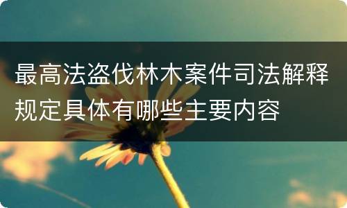 最高法盗伐林木案件司法解释规定具体有哪些主要内容