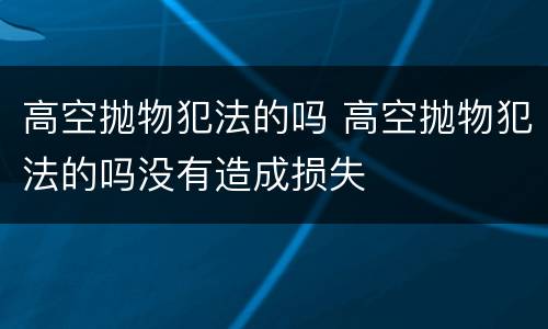 高空抛物犯法的吗 高空抛物犯法的吗没有造成损失