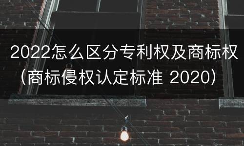 2022怎么区分专利权及商标权（商标侵权认定标准 2020）