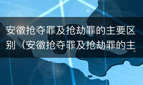 安徽抢夺罪及抢劫罪的主要区别（安徽抢夺罪及抢劫罪的主要区别在于）