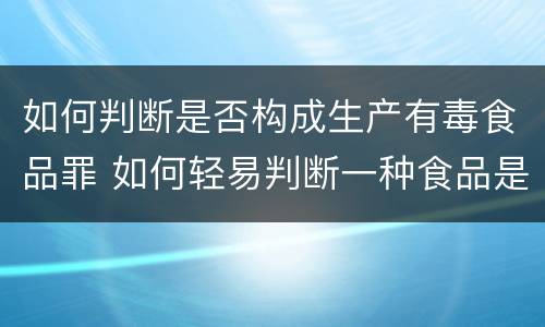 如何判断是否构成生产有毒食品罪 如何轻易判断一种食品是否有毒