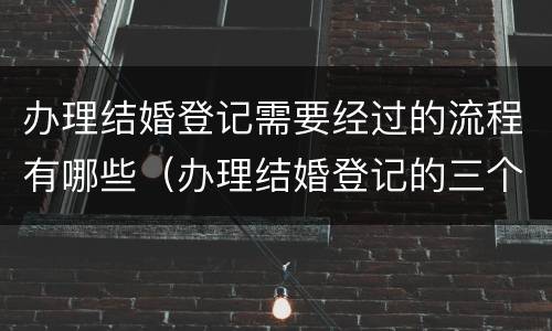 办理结婚登记需要经过的流程有哪些（办理结婚登记的三个重要环节）