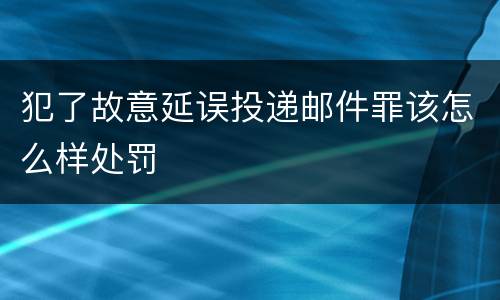 犯了故意延误投递邮件罪该怎么样处罚