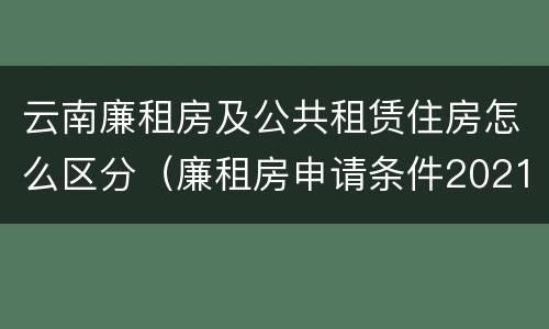 云南廉租房及公共租赁住房怎么区分（廉租房申请条件2021云南）