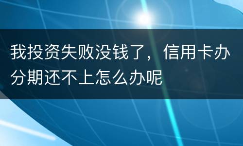 我投资失败没钱了，信用卡办分期还不上怎么办呢