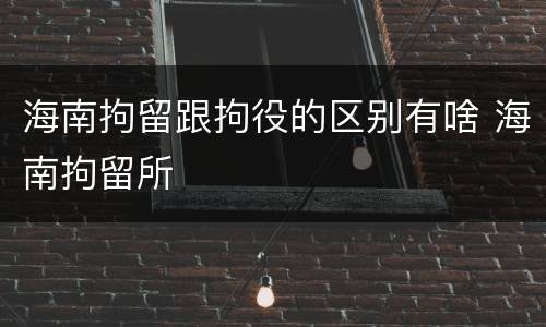 海南拘留跟拘役的区别有啥 海南拘留所