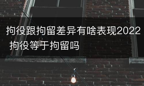 拘役跟拘留差异有啥表现2022 拘役等于拘留吗