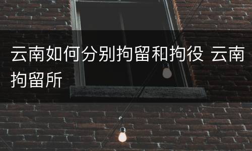 云南如何分别拘留和拘役 云南拘留所